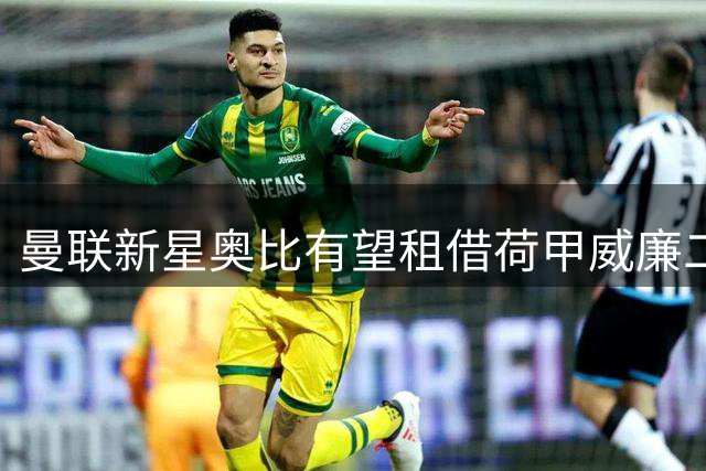 曼联新星奥比有望租借荷甲威廉二世获历练
